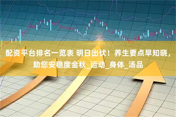 配资平台排名一览表 明日出伏！养生要点早知晓，助您安稳度金秋_运动_身体_汤品