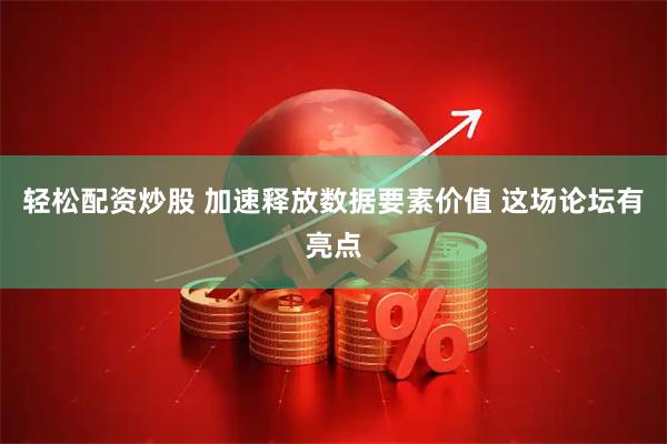 轻松配资炒股 加速释放数据要素价值 这场论坛有亮点