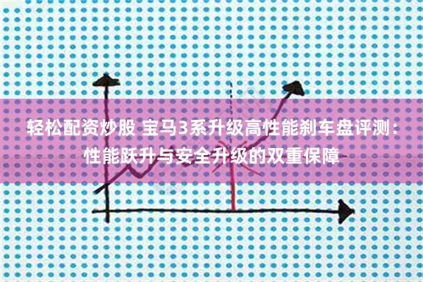 轻松配资炒股 宝马3系升级高性能刹车盘评测：性能跃升与安全升级的双重保障