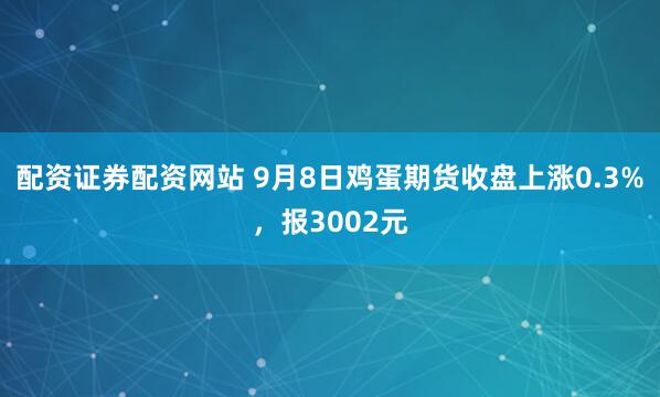 配资证券配资网站 9月8日鸡蛋期货收盘上涨0.3%，报3002元