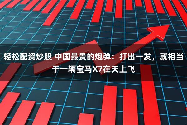 轻松配资炒股 中国最贵的炮弹：打出一发，就相当于一辆宝马X7在天上飞