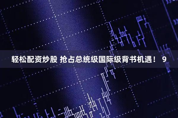 轻松配资炒股 抢占总统级国际级背书机遇！ 9