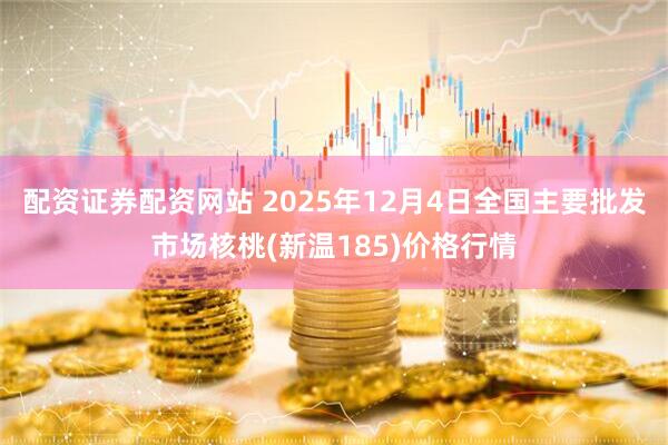 配资证券配资网站 2025年12月4日全国主要批发市场核桃(新温185)价格行情