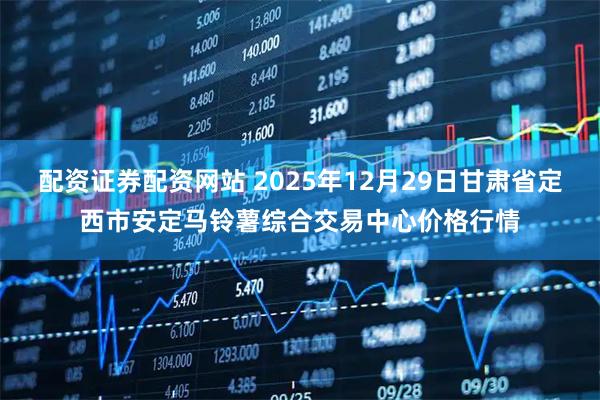 配资证券配资网站 2025年12月29日甘肃省定西市安定马铃薯综合交易中心价格行情