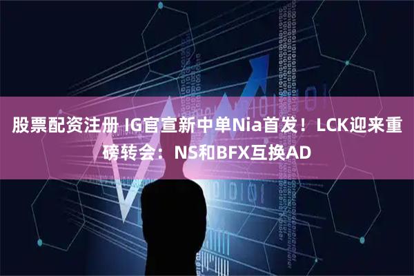 股票配资注册 IG官宣新中单Nia首发！LCK迎来重磅转会：NS和BFX互换AD
