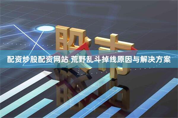 配资炒股配资网站 荒野乱斗掉线原因与解决方案