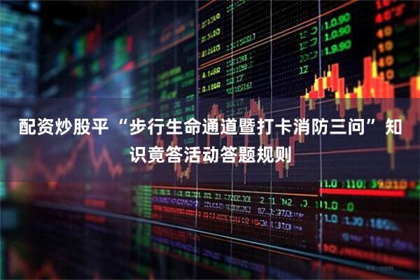配资炒股平 “步行生命通道暨打卡消防三问” 知识竟答活动答题规则