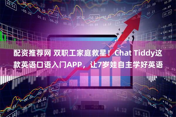 配资推荐网 双职工家庭救星！Chat Tiddy这款英语口语入门APP，让7岁娃自主学好英语