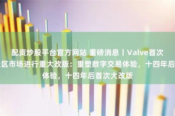 配资炒股平台官方网站 重磅消息丨Valve首次对Steam社区市场进行重大改版：重塑数字交易体验，十四年后首次大改版