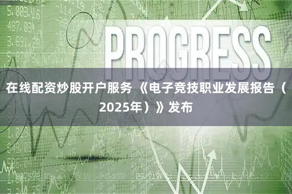 在线配资炒股开户服务 《电子竞技职业发展报告（2025年）》发布