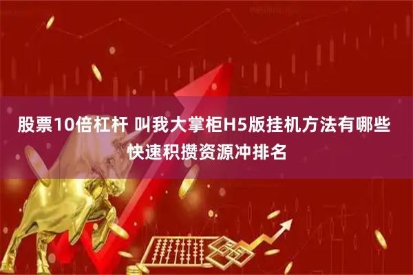 股票10倍杠杆 叫我大掌柜H5版挂机方法有哪些 快速积攒资源冲排名
