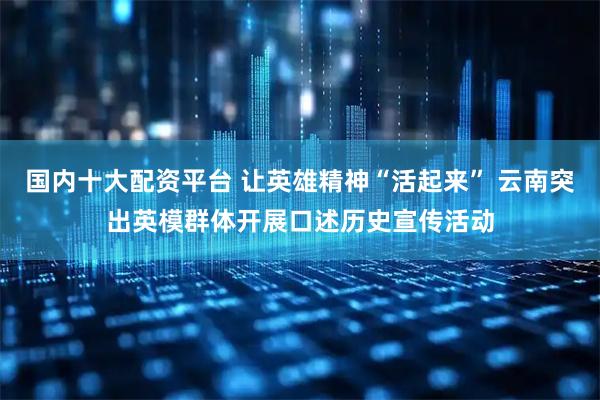 国内十大配资平台 让英雄精神“活起来” 云南突出英模群体开展口述历史宣传活动