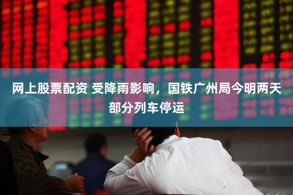 网上股票配资 受降雨影响，国铁广州局今明两天部分列车停运