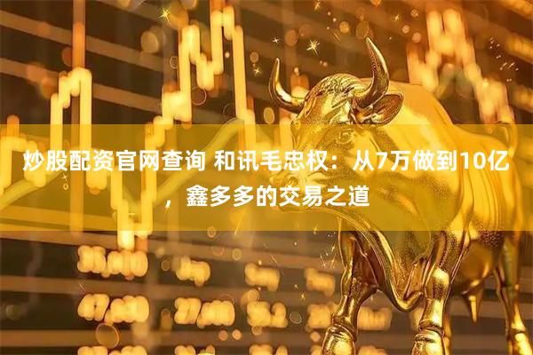 炒股配资官网查询 和讯毛忠权:从7万做到10亿,鑫多多的交易之道